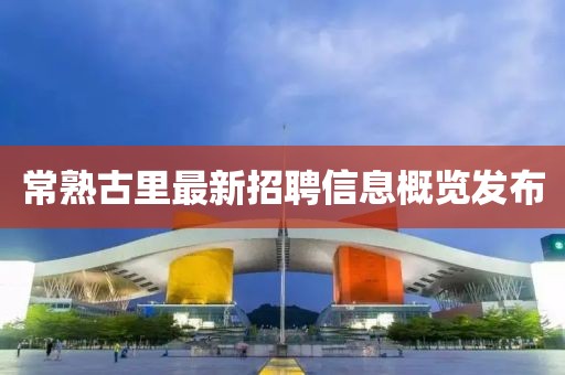 常熟古里最新招聘信息概覽發(fā)布