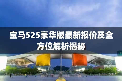 寶馬525豪華版最新報(bào)價(jià)及全方位解析揭秘