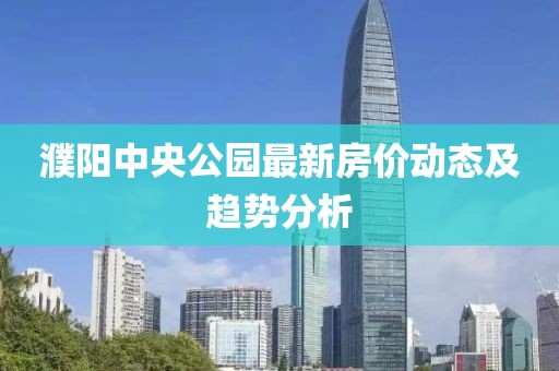 濮陽中央公園最新房價動態(tài)及趨勢分析