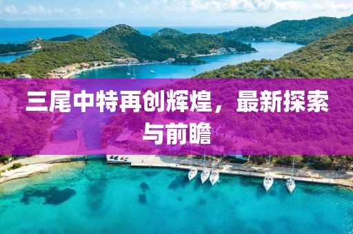 三尾中特再創(chuàng)輝煌，最新探索與前瞻