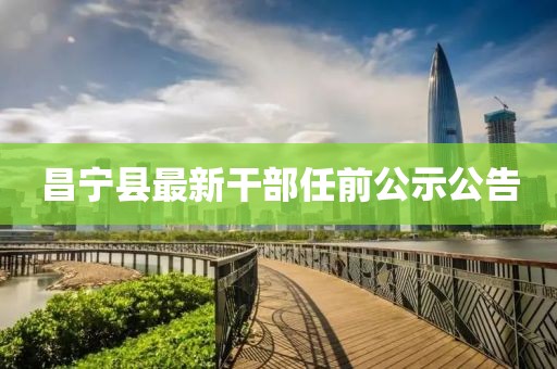 昌寧縣最新干部任前公示公告