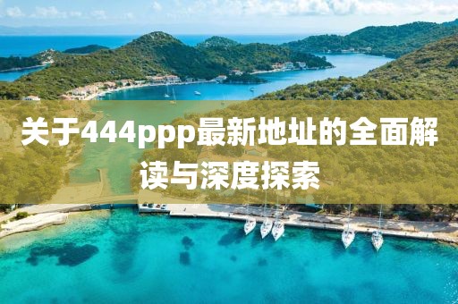 關(guān)于444ppp最新地址的全面解讀與深度探索