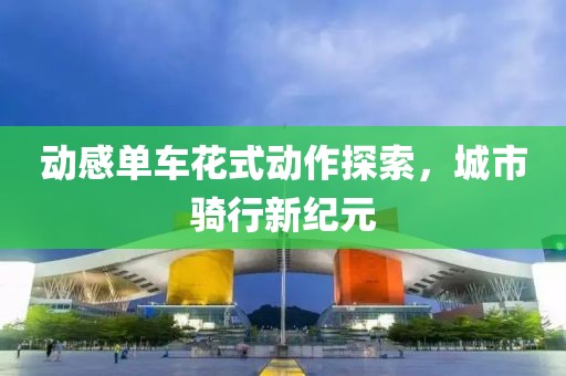 動感單車花式動作探索，城市騎行新紀(jì)元