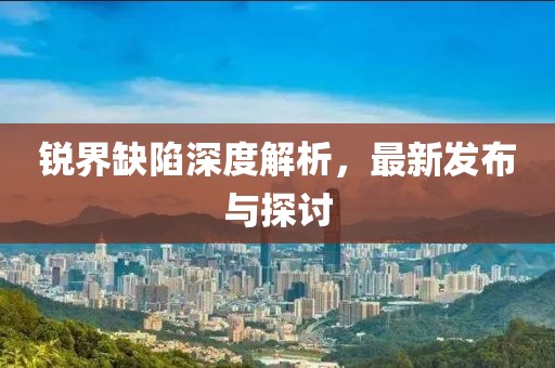 銳界缺陷深度解析，最新發(fā)布與探討