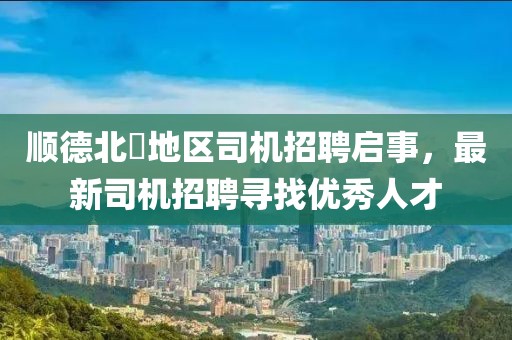 順德北滘地區(qū)司機招聘啟事，最新司機招聘尋找優(yōu)秀人才