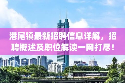 港尾鎮(zhèn)最新招聘信息詳解，招聘概述及職位解讀一網(wǎng)打盡！