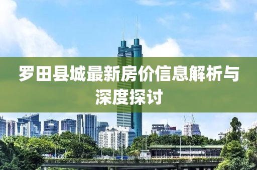 羅田縣城最新房?jī)r(jià)信息解析與深度探討