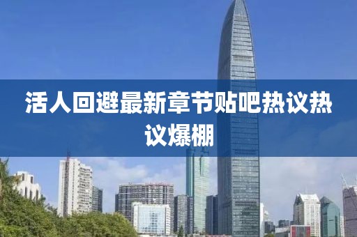 活人回避最新章節(jié)貼吧熱議熱議爆棚