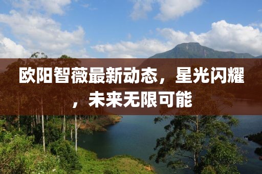 歐陽智薇最新動態(tài)，星光閃耀，未來無限可能