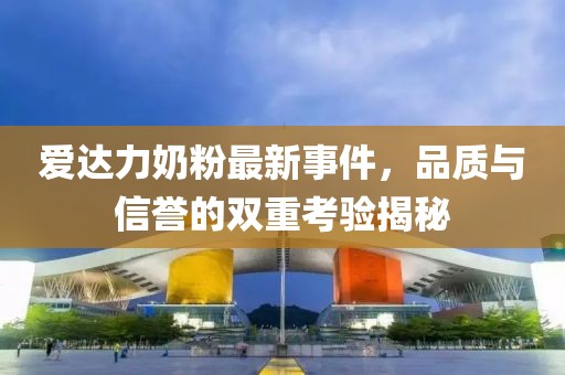 愛達力奶粉最新事件，品質與信譽的雙重考驗揭秘