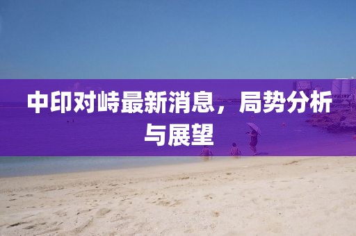 中印對(duì)峙最新消息，局勢(shì)分析與展望