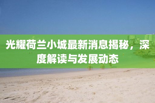 光耀荷蘭小城最新消息揭秘，深度解讀與發(fā)展動態(tài)