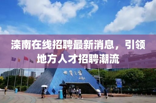 灤南在線招聘最新消息，引領地方人才招聘潮流