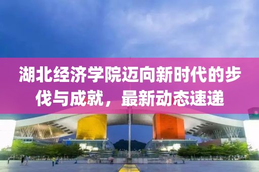 湖北經(jīng)濟學院邁向新時代的步伐與成就，最新動態(tài)速遞