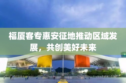 福廈客?；莅舱鞯赝苿訁^(qū)域發(fā)展，共創(chuàng)美好未來