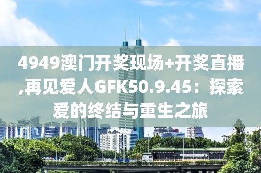 4949澳門開獎(jiǎng)現(xiàn)場(chǎng)+開獎(jiǎng)直播,再見愛人GFK50.9.45：探索愛的終結(jié)與重生之旅