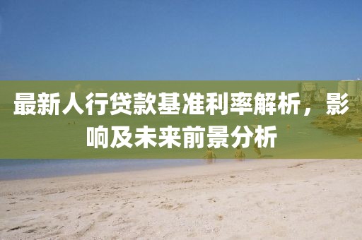 最新人行貸款基準利率解析，影響及未來前景分析