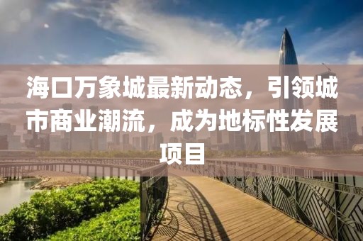 ?？谌f象城最新動(dòng)態(tài)，引領(lǐng)城市商業(yè)潮流，成為地標(biāo)性發(fā)展項(xiàng)目