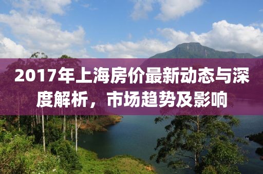 2017年上海房?jī)r(jià)最新動(dòng)態(tài)與深度解析，市場(chǎng)趨勢(shì)及影響