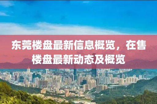 東莞樓盤最新信息概覽，在售樓盤最新動(dòng)態(tài)及概覽