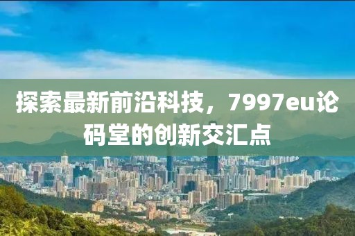 探索最新前沿科技，7997eu論碼堂的創(chuàng)新交匯點