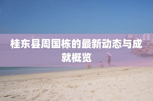 桂東縣周國棟的最新動態(tài)與成就概覽