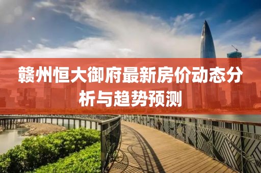贛州恒大御府最新房價動態(tài)分析與趨勢預(yù)測