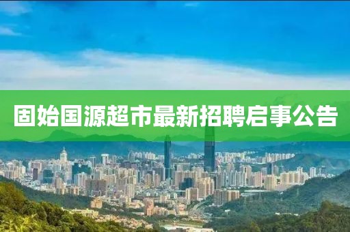 固始國源超市最新招聘啟事公告
