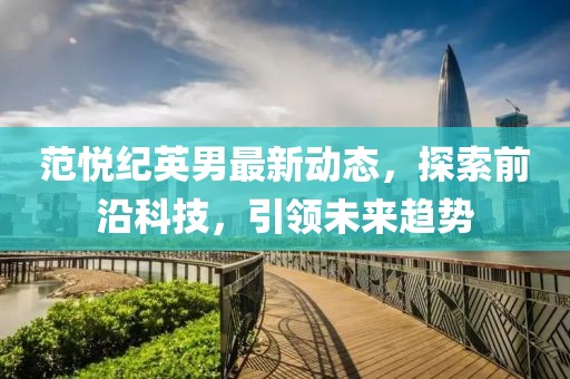 范悅紀英男最新動態(tài)，探索前沿科技，引領(lǐng)未來趨勢