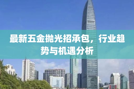 最新五金拋光招承包，行業(yè)趨勢與機(jī)遇分析