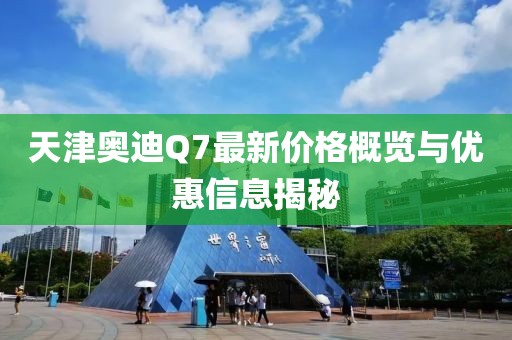 天津奧迪Q7最新價(jià)格概覽與優(yōu)惠信息揭秘