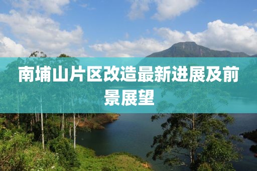南埔山片區(qū)改造最新進(jìn)展及前景展望