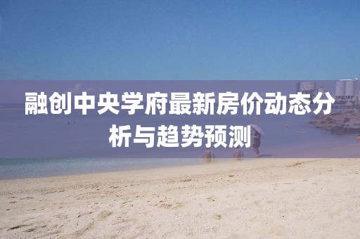 融創(chuàng)中央學(xué)府最新房?jī)r(jià)動(dòng)態(tài)分析與趨勢(shì)預(yù)測(cè)