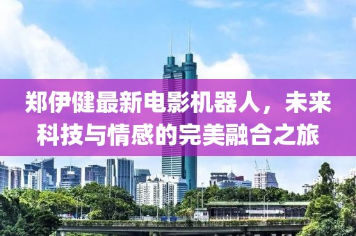 鄭伊健最新電影機(jī)器人，未來(lái)科技與情感的完美融合之旅