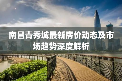 南昌青秀城最新房?jī)r(jià)動(dòng)態(tài)及市場(chǎng)趨勢(shì)深度解析