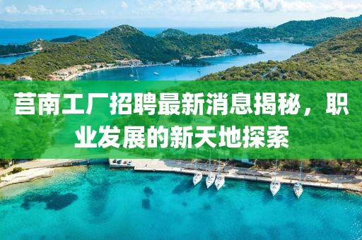 莒南工廠(chǎng)招聘最新消息揭秘，職業(yè)發(fā)展的新天地探索