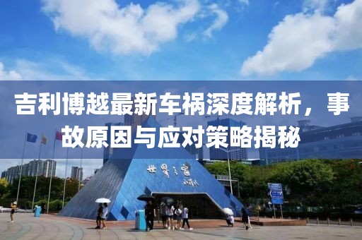 吉利博越最新車(chē)禍深度解析，事故原因與應(yīng)對(duì)策略揭秘