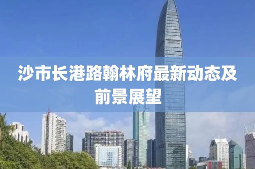 沙市長(zhǎng)港路翰林府最新動(dòng)態(tài)及前景展望