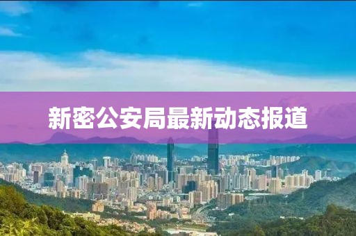 新密公安局最新動(dòng)態(tài)報(bào)道