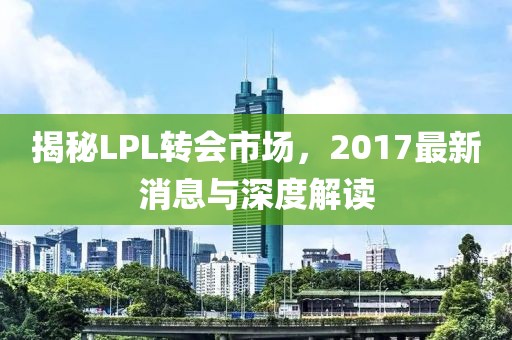 揭秘LPL轉(zhuǎn)會(huì)市場(chǎng)，2017最新消息與深度解讀