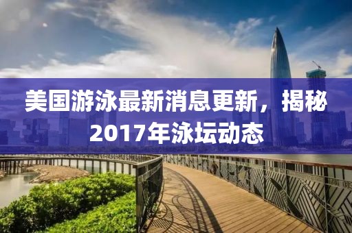 美國(guó)游泳最新消息更新，揭秘2017年泳壇動(dòng)態(tài)