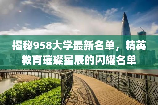 揭秘958大學(xué)最新名單，精英教育璀璨星辰的閃耀名單