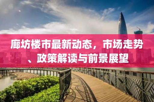 廊坊樓市最新動(dòng)態(tài)，市場(chǎng)走勢(shì)、政策解讀與前景展望