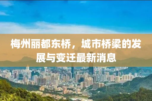 梅州麗都東橋，城市橋梁的發(fā)展與變遷最新消息