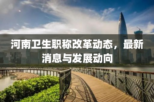 河南衛(wèi)生職稱改革動態(tài)，最新消息與發(fā)展動向