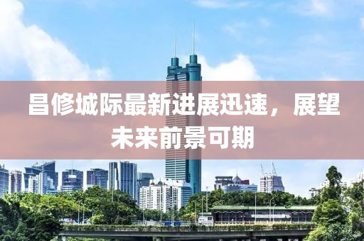 昌修城際最新進(jìn)展迅速，展望未來前景可期