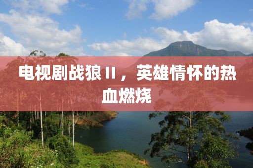 電視劇戰(zhàn)狼Ⅱ，英雄情懷的熱血燃燒