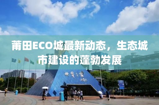 莆田ECO城最新動(dòng)態(tài)，生態(tài)城市建設(shè)的蓬勃發(fā)展