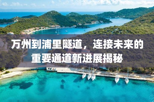 萬(wàn)州到浦里隧道，連接未來(lái)的重要通道新進(jìn)展揭秘