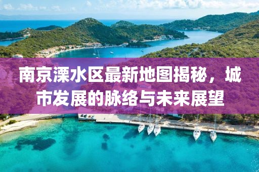 南京溧水區(qū)最新地圖揭秘，城市發(fā)展的脈絡(luò)與未來(lái)展望